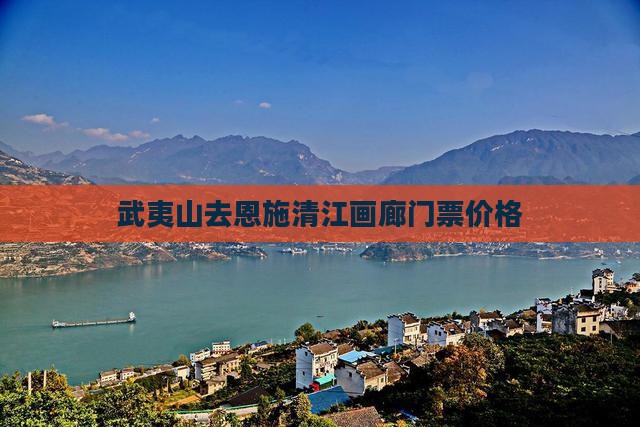 武夷山去恩施清江画廊门票价格