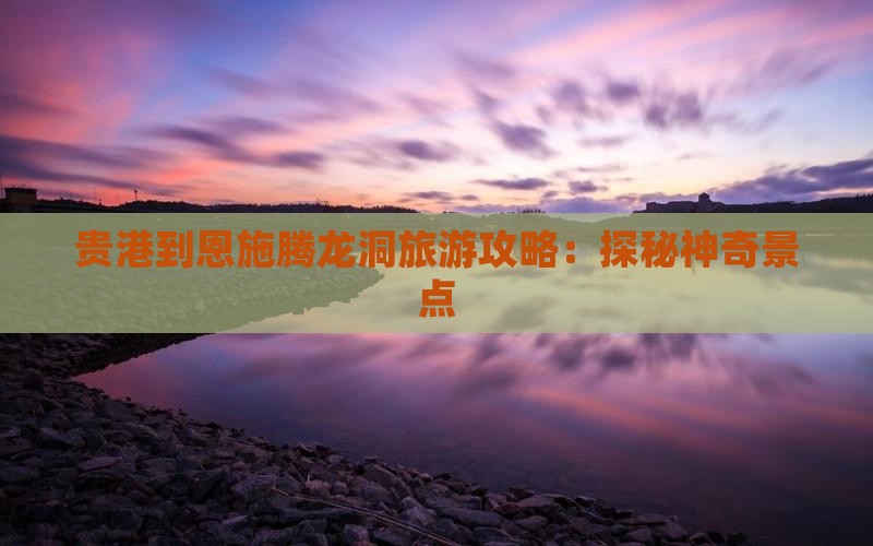 贵港到恩施腾龙洞旅游攻略：探秘神奇景点