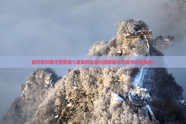如何规划黑河至恩施七星寨的自由行路犀解决交通与住宿痛点？