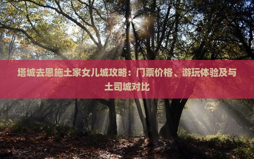 塔城去恩施土家女儿城攻略：门票价格、游玩体验及与土司城对比