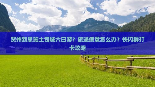 贺州到恩施土司城六日游?旅途疲惫怎么办?快闪群打卡攻略 贺州到恩施土司城六日游?旅途疲惫怎么办?快闪群打卡攻略