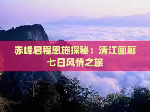 赤峰启程恩施探秘：清江画廊七日风情之旅