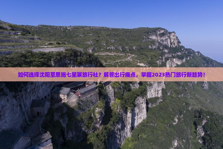 如何选择沈阳至恩施七星寨旅行社？解答出行痛点，掌握2023热门旅行新趋势！