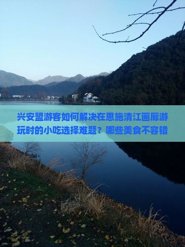 兴安盟游客如何解决在恩施清江画廊游玩时的小吃选择难题？哪些美食不容错过？