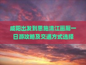咸阳出发到恩施清江画廊一日游攻略及交通方式选择