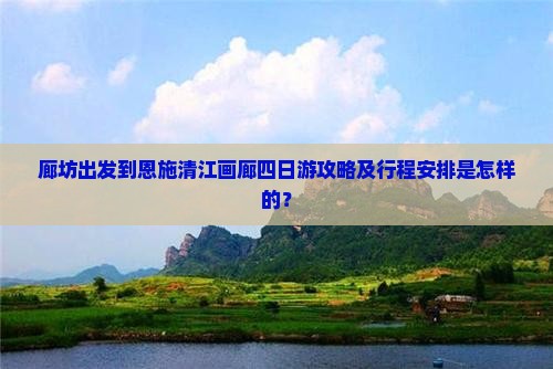 廊坊出发到恩施清江画廊四日游攻略及行程安排是怎样的？