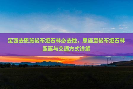 定西去恩施梭布垭石林必去地，恩施至梭布垭石林距离与交通方式详解