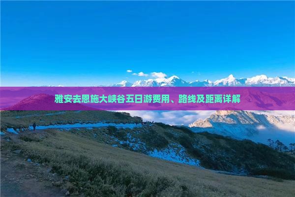 雅安去恩施大峡谷五日游费用、路线及距离详解