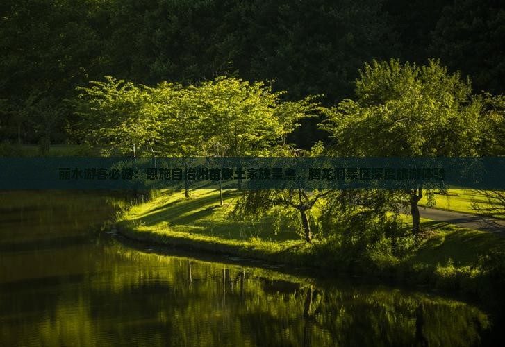 丽水游客必游：恩施自治州苗族土家族景点，腾龙洞景区深度旅游体验