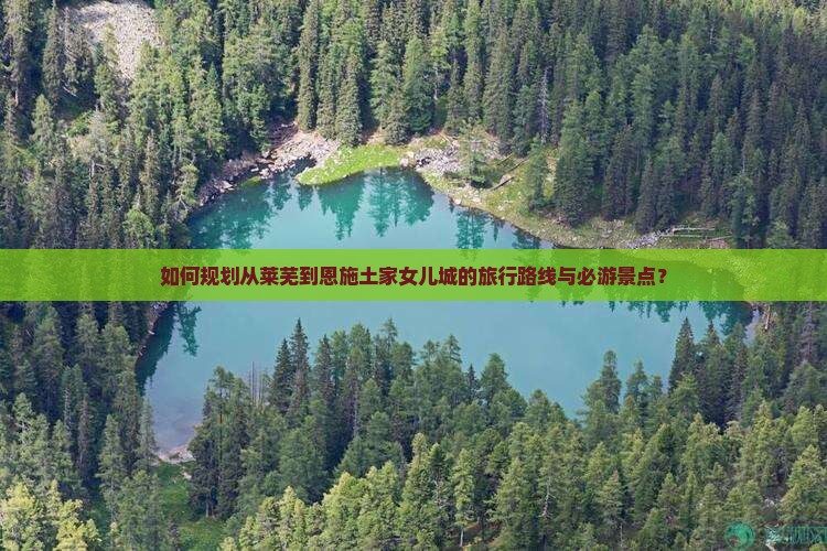 如何规划从莱芜到恩施土家女儿城的旅行路线与必游景点？