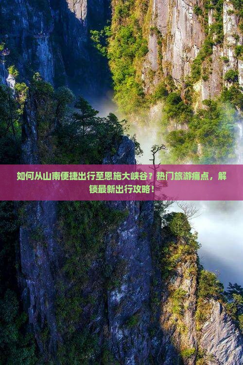 如何从山南便捷出行至恩施大峡谷？热门旅游痛点，解锁最新出行攻略！