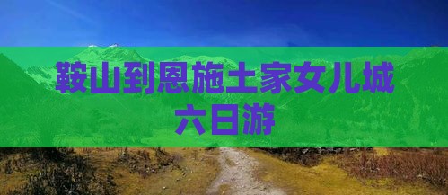 鞍山到恩施土家女儿城六日游