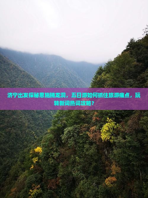济宁出发探秘恩施腾龙洞，五日游如何抓住旅游痛点，玩转新词热词攻略？