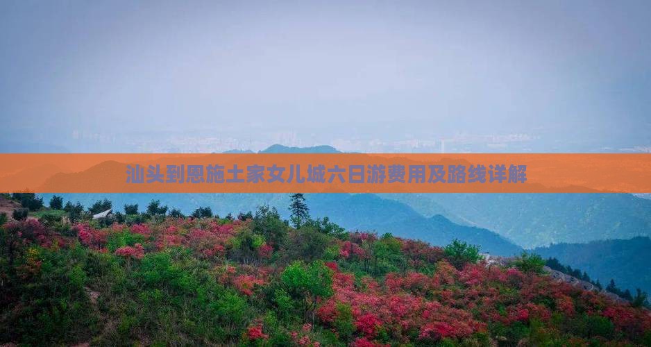 汕头到恩施土家女儿城六日游费用及路线详解