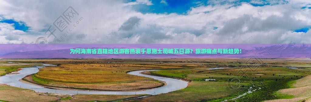 为何海南省直辖地区游客热衷于恩施土司城五日游？旅游痛点与新趋势！