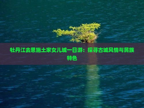 牡丹江去恩施土家女儿城一日游：探寻古城风情与民族特色