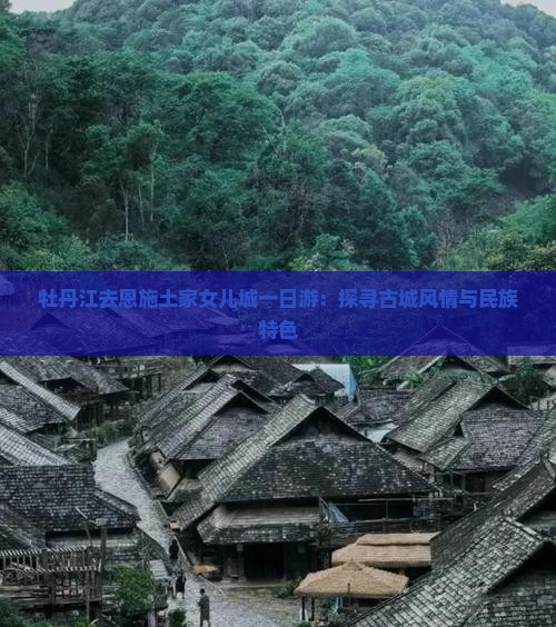 牡丹江去恩施土家女儿城一日游：探寻古城风情与民族特色