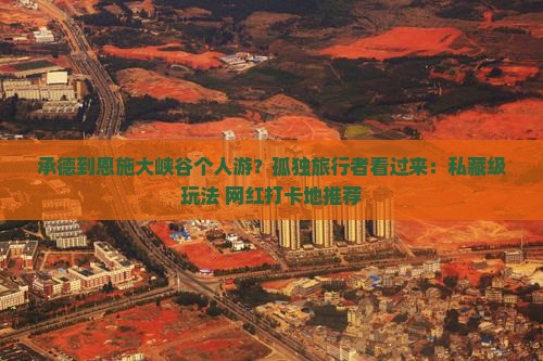 承德到恩施大峡谷个人游？孤独旅行者看过来：私藏级玩法+网红打卡地推荐