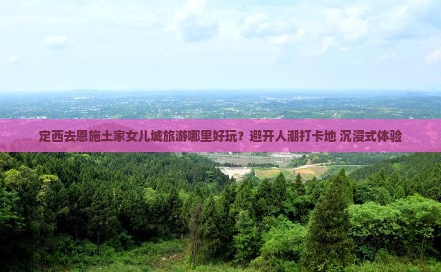 定西去恩施土家女儿城旅游哪里好玩？避开人潮打卡地+沉浸式体验