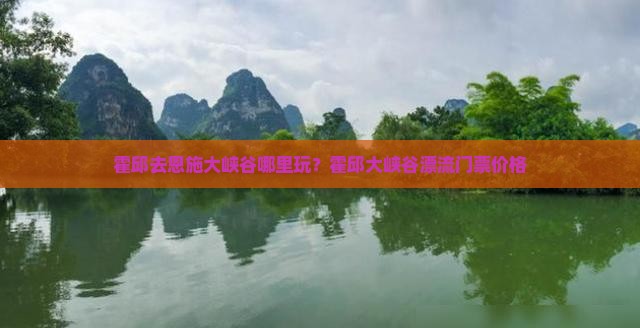 霍邱去恩施大峡谷哪里玩？霍邱大峡谷漂流门票价格