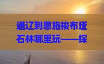 通辽到恩施梭布垭石林哪里玩——探索梭布的神秘石林