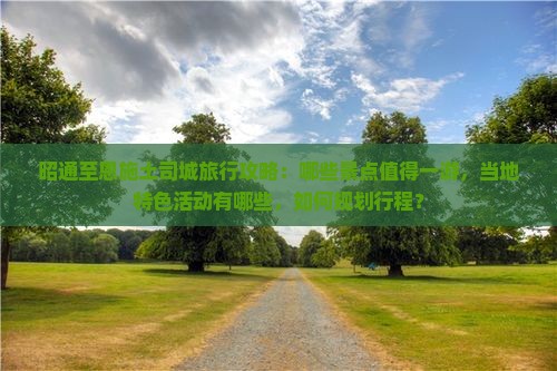 昭通至恩施土司城旅行攻略：哪些景点值得一游，当地特色活动有哪些，如何规划行程？