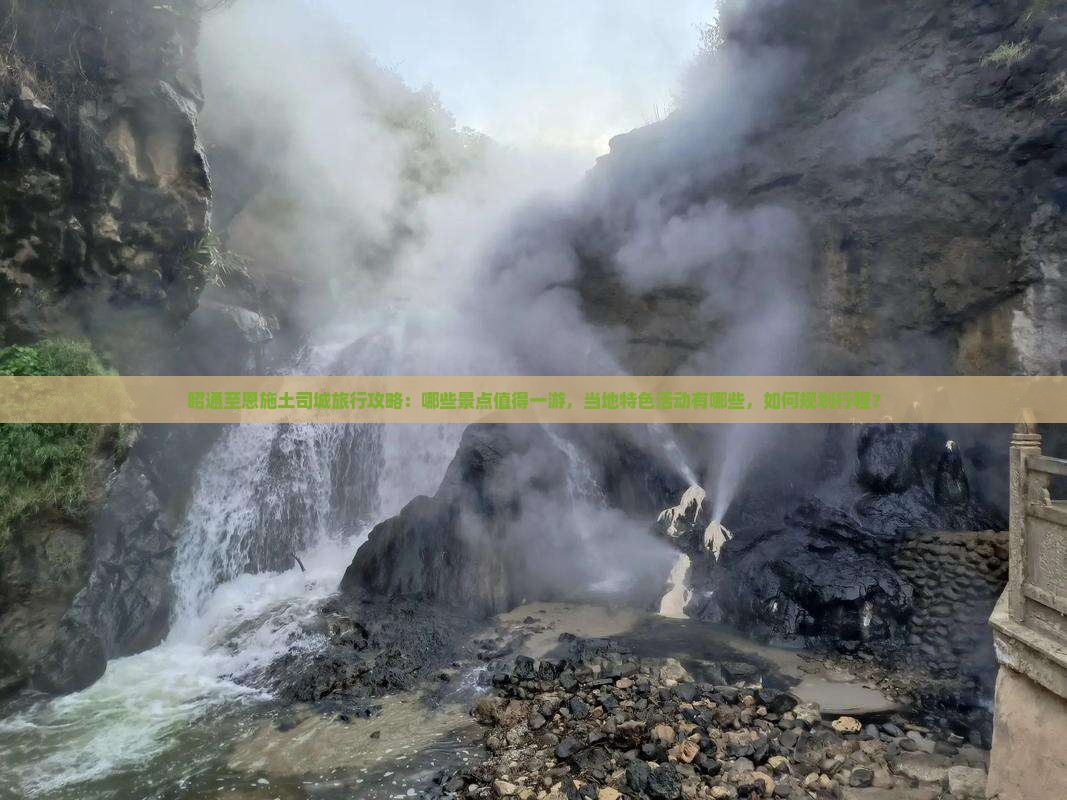 昭通至恩施土司城旅行攻略：哪些景点值得一游，当地特色活动有哪些，如何规划行程？