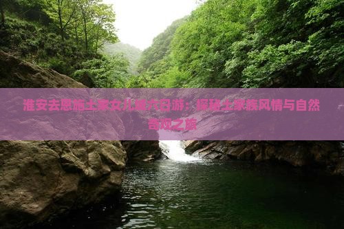 淮安去恩施土家女儿城六日游：探秘土家族风情与自然奇观之旅