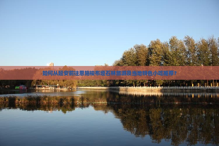 如何从延安前往恩施梭布垭石林旅游及当地特色小吃推荐？