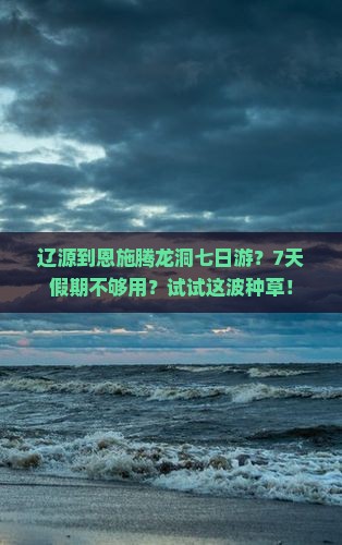 辽源到恩施腾龙洞七日游？7天假期不够用？试试这波种草！
