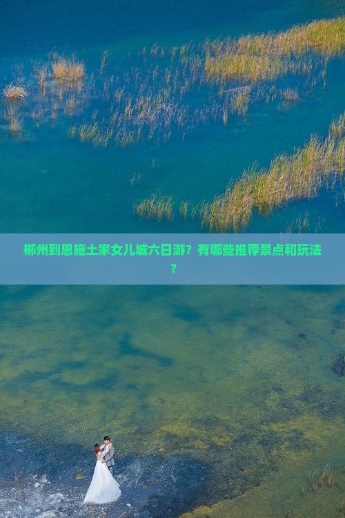 郴州到恩施土家女儿城六日游？有哪些推荐景点和玩法？