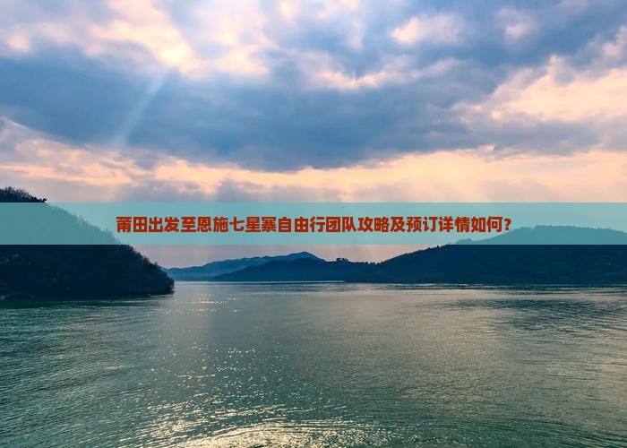 莆田出发至恩施七星寨自由行团队攻略及预订详情如何？