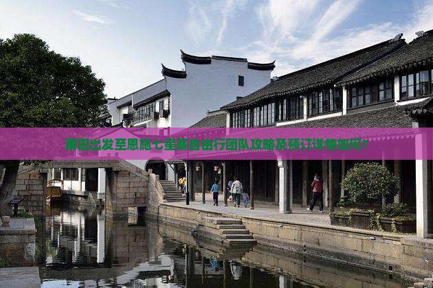莆田出发至恩施七星寨自由行团队攻略及预订详情如何？