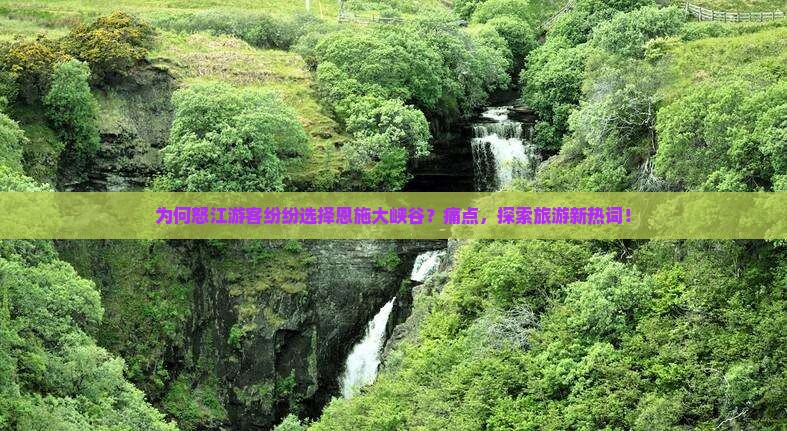 为何怒江游客纷纷选择恩施大峡谷？痛点，探索旅游新热词！