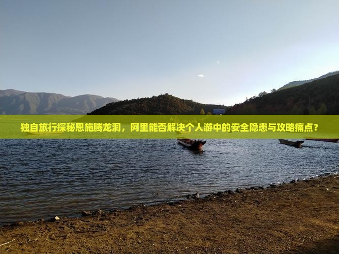独自旅行探秘恩施腾龙洞，阿里能否解决个人游中的安全隐患与攻略痛点？