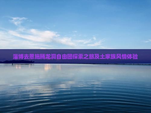 淄博去恩施腾龙洞自由团探索之旅及土家族风情体验