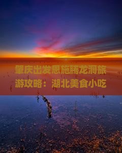 肇庆出发恩施腾龙洞旅游攻略：湖北美食小吃与旅游景点信息一览，跟随旅行社看看行程亮点
