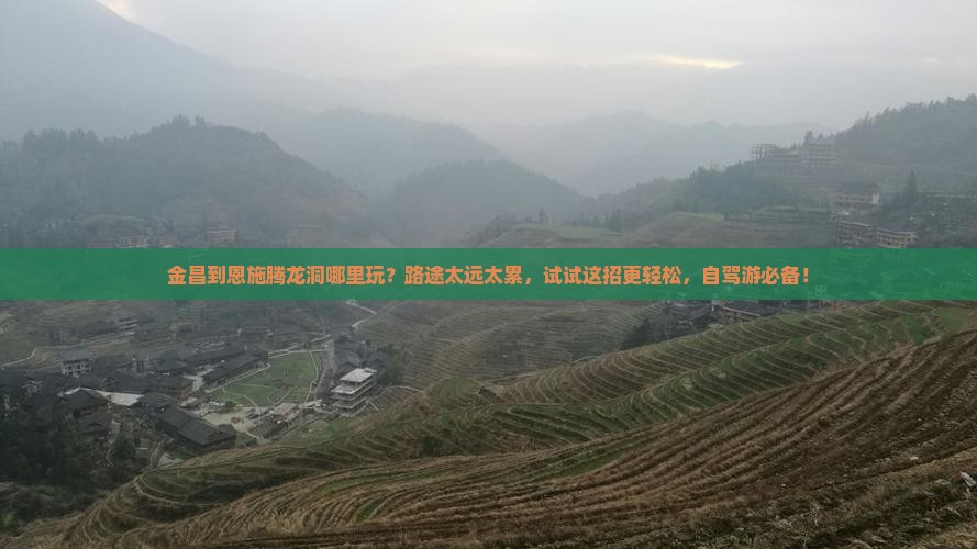 金昌到恩施腾龙洞哪里玩？路途太远太累，试试这招更轻松，自驾游必备！