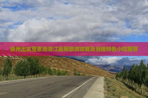 泉州出发至恩施清江画廊旅游攻略及当地特色小吃推荐