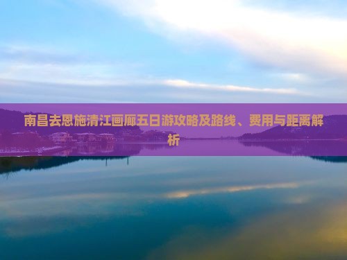 南昌去恩施清江画廊五日游攻略及路线、费用与距离解析