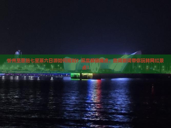 忻州至恩施七星寨六日游如何规划？深度解锁痛点，热词新词带你玩转网红景点！