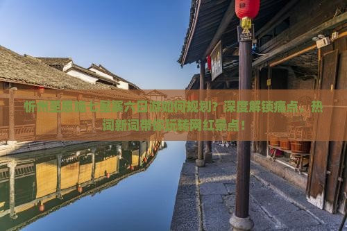 忻州至恩施七星寨六日游如何规划？深度解锁痛点，热词新词带你玩转网红景点！