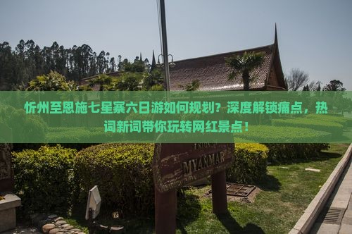 忻州至恩施七星寨六日游如何规划？深度解锁痛点，热词新词带你玩转网红景点！