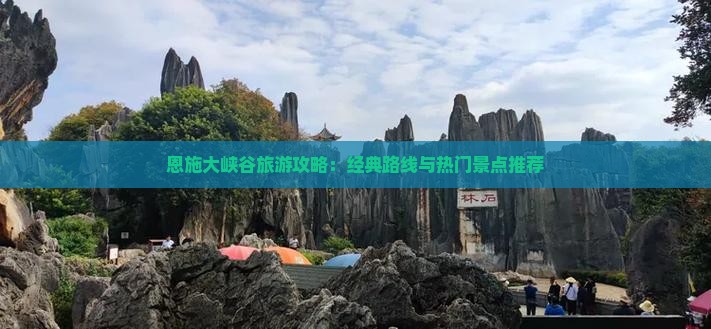 恩施大峡谷旅游攻略：经典路线与热门景点推荐