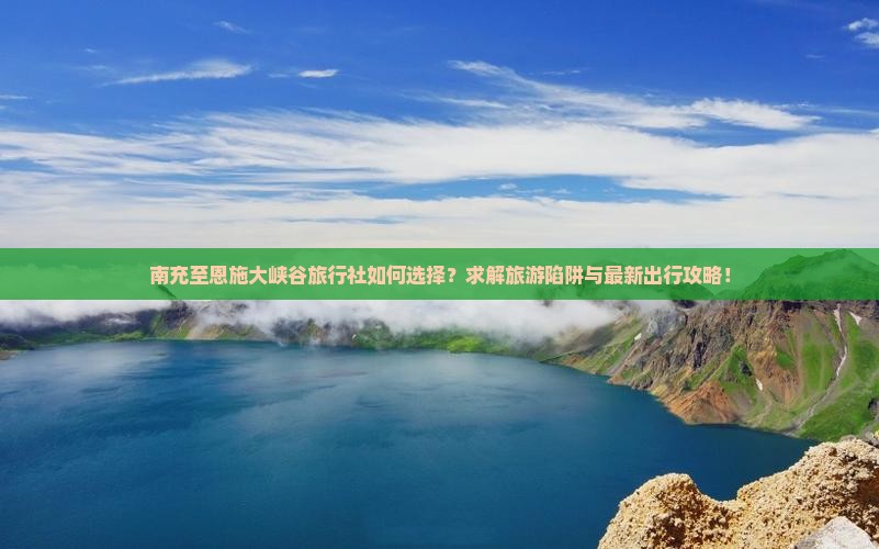 南充至恩施大峡谷旅行社如何选择？求解旅游陷阱与最新出行攻略！