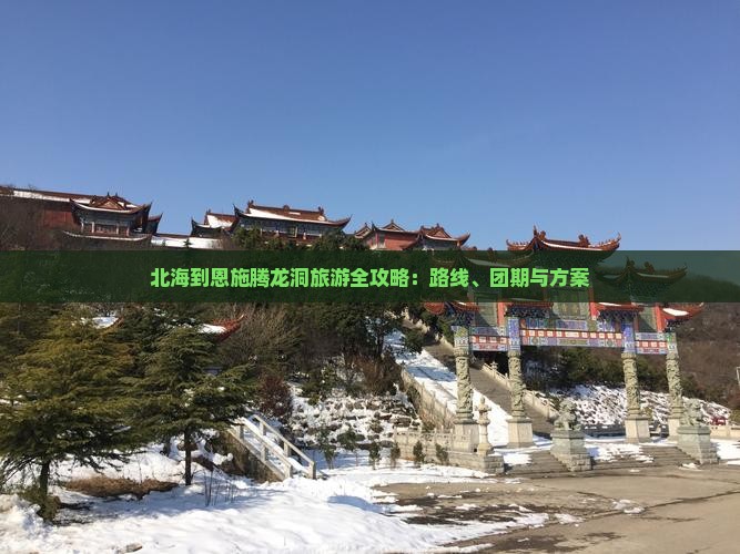 北海到恩施腾龙洞旅游全攻略：路线、团期与方案