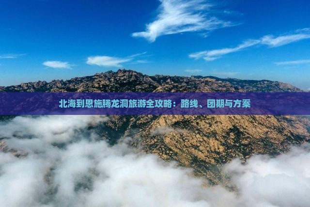 北海到恩施腾龙洞旅游全攻略：路线、团期与方案