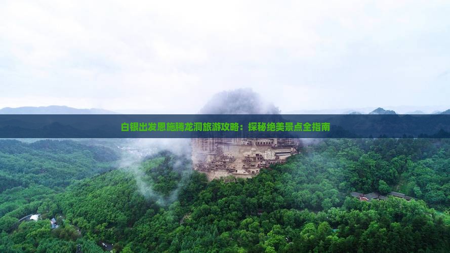 白银出发恩施腾龙洞旅游攻略：探秘绝美景点全指南