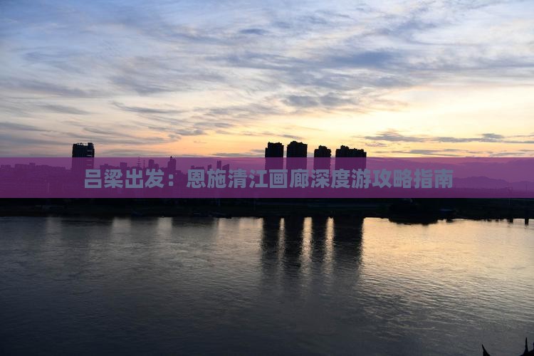 吕梁出发：恩施清江画廊深度游攻略指南