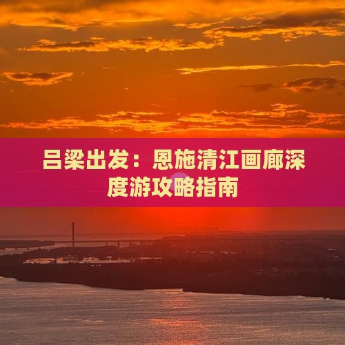吕梁出发：恩施清江画廊深度游攻略指南
